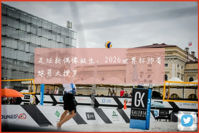 足坛新偶像诞生，2026世界杯帅哥球员大搜罗