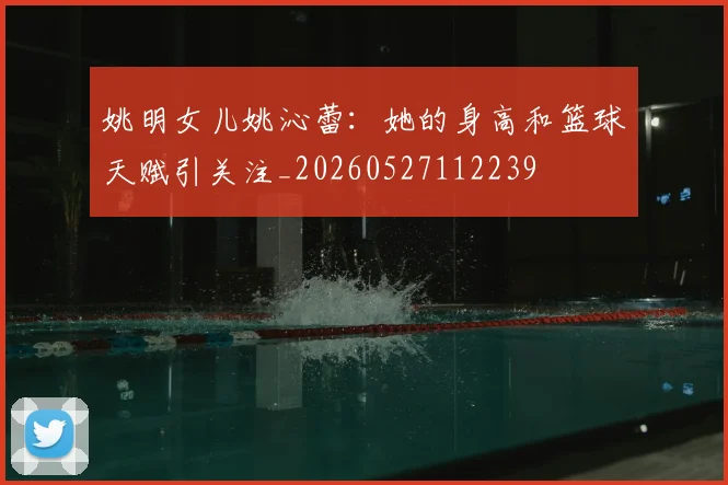 姚明女儿姚沁蕾：她的身高和篮球天赋引关注_20260527112239