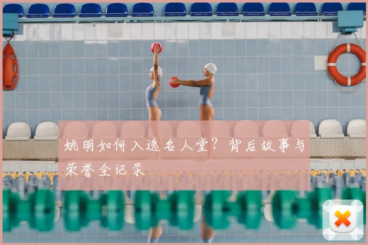 姚明如何入选名人堂?背后故事与荣誉全记录