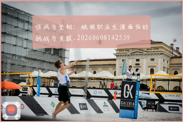 伤病与坚韧：姚明职业生涯面临的挑战与克服_20260608142539