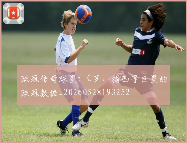 欧冠传奇球星：C罗、梅西等巨星的欧冠数据_20260528193252