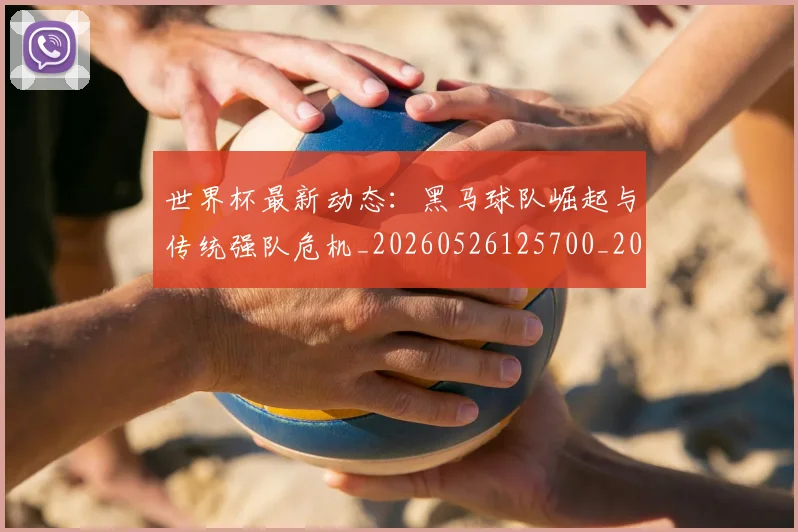 世界杯最新动态：黑马球队崛起与传统强队危机_20260526125700_20260607160413