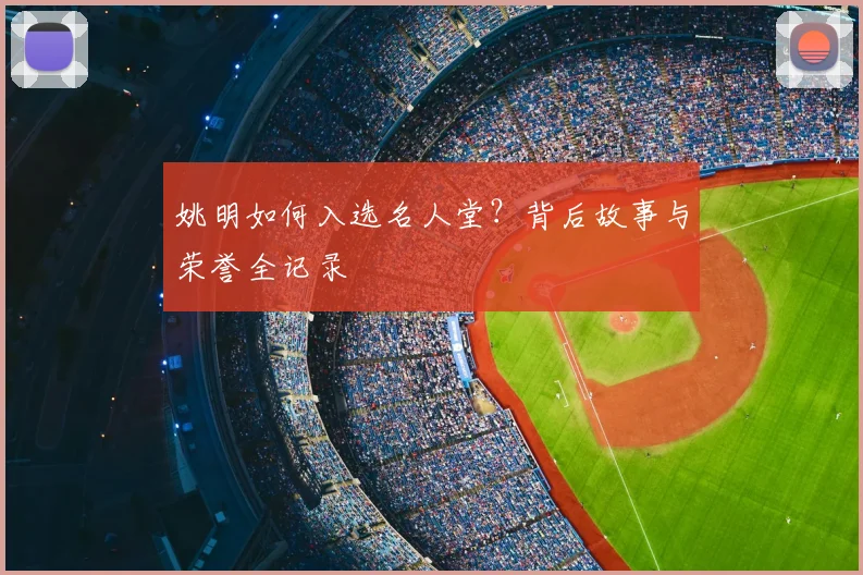 姚明如何入选名人堂?背后故事与荣誉全记录