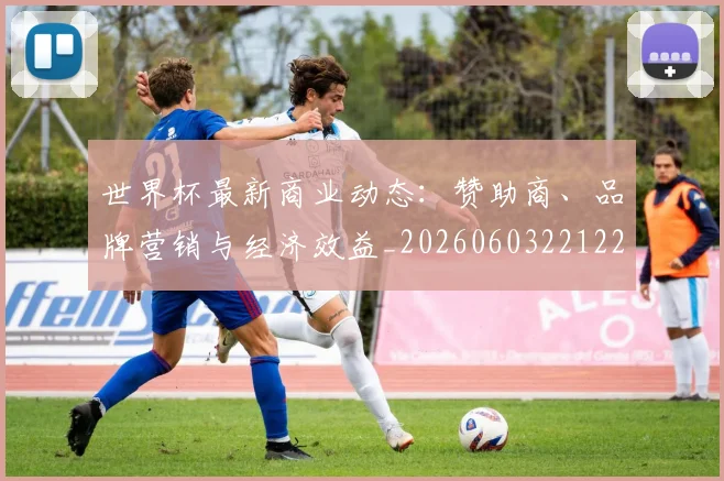 世界杯最新商业动态：赞助商、品牌营销与经济效益_20260603221225