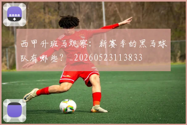 西甲升班马观察：新赛季的黑马球队有哪些？_20260523113833