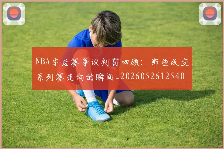 NBA季后赛争议判罚回顾:那些改变系列赛走向的瞬间_20260526125403