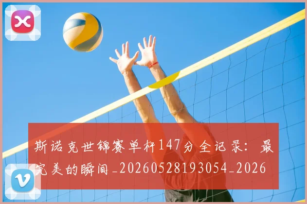 斯诺克世锦赛单杆147分全记录：最完美的瞬间_20260528193054_20260609204055