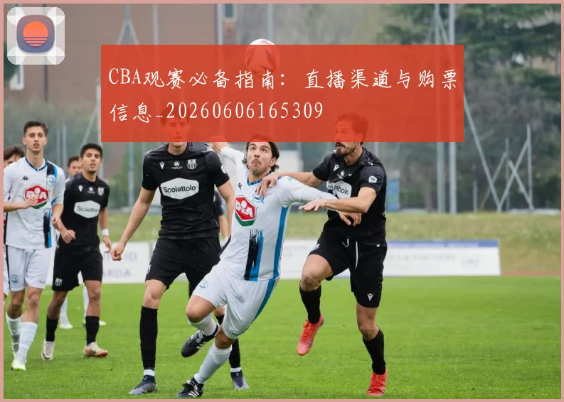 CBA观赛必备指南:直播渠道与购票信息_20260606165309