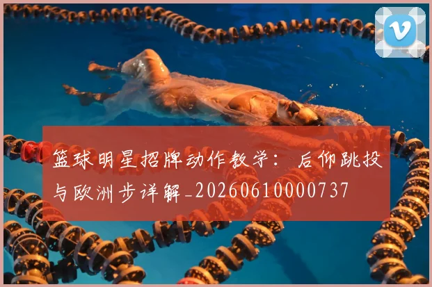 篮球明星招牌动作教学：后仰跳投与欧洲步详解_20260610000737
