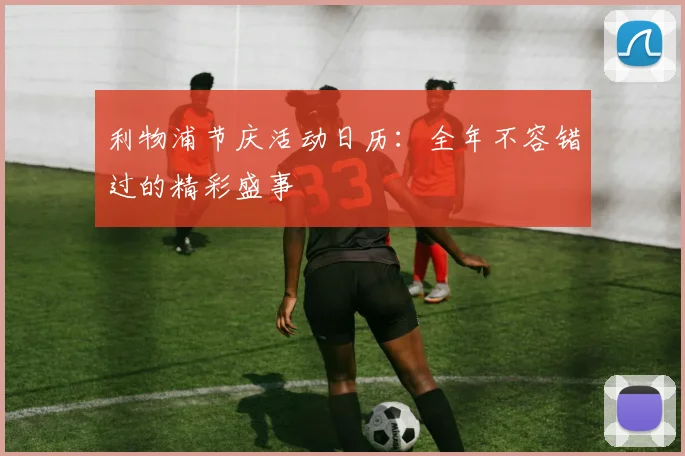 利物浦节庆活动日历：全年不容错过的精彩盛事